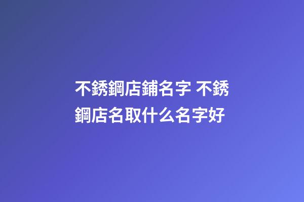 不銹鋼店鋪名字 不銹鋼店名取什么名字好-第1張-店鋪起名-玄機派
